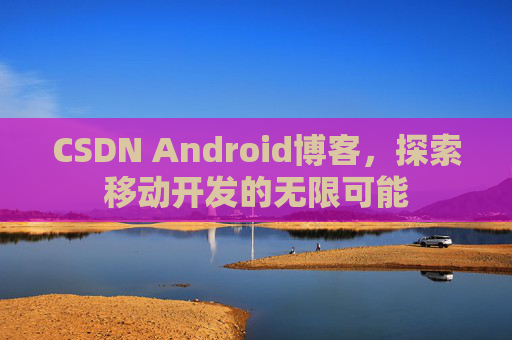 CSDN Android博客，探索移动开发的无限可能